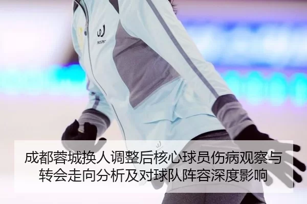 成都蓉城换人调整后核心球员伤病观察与转会走向分析及对球队阵容深度影响