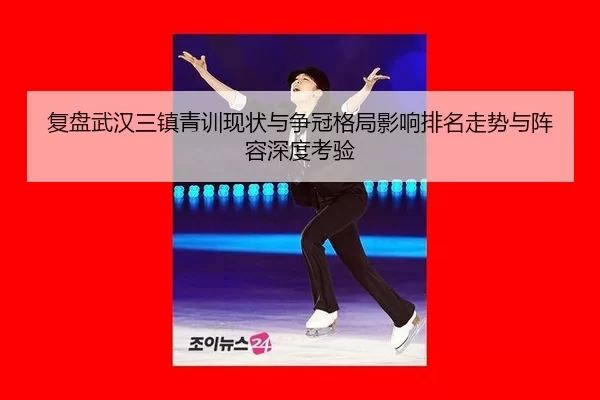 复盘武汉三镇青训现状与争冠格局影响排名走势与阵容深度考验