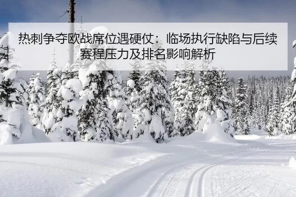 热刺争夺欧战席位遇硬仗：临场执行缺陷与后续赛程压力及排名影响解析