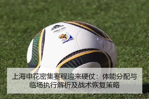 上海申花密集赛程迎来硬仗：体能分配与临场执行解析及战术恢复策略